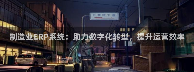 彩神v争霸有限公司：制造业ERP系统：助力数字化转型，提升运营效率