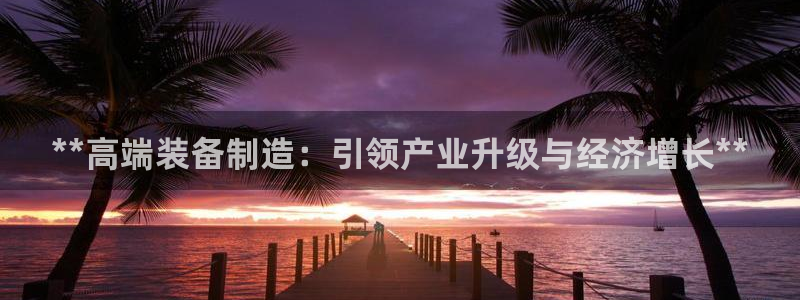 彩神客服电话：**高端装备制造：引领产业升级与经济增长**