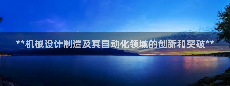 彩神app赚钱是真是假：**机械设计制造及其自动化领域的创新和突破**