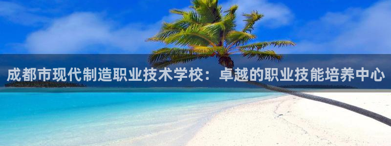 彩神ix可靠吗：成都市现代制造职业技术学校：卓越的职业技能培养中心