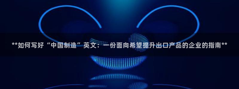 所有彩神购买首页中心：**如何写好“中国制造”英文：一份面向希望提升出口产品的企业的指南**
