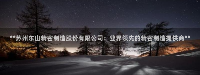 彩神v8有多久了?靠谱吗：**苏州东山精密制造股份有限公司：业界领先的精密制造提供商**