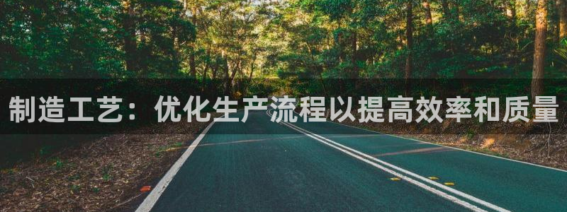 大发彩神最高邀请码：制造工艺：优化生产流程以提高效率和质量