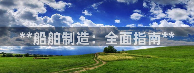 彩神Vll购彩大厅：**船舶制造：全面指南**