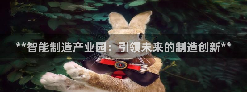 彩神vlll官网网上购彩：**智能制造产业园：引领未来的制造创新**