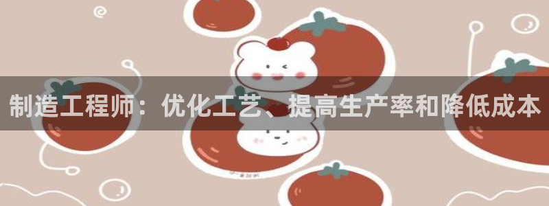 彩神8彩平台：制造工程师：优化工艺、提高生产率和降低成本