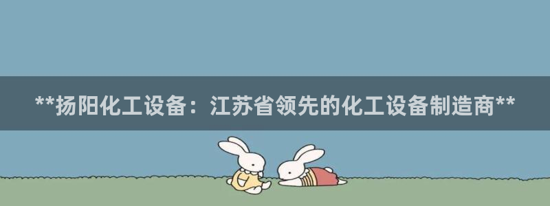 新版彩神v8登录不上去：**扬阳化工设备：江苏省领先的化工设备制造商**
