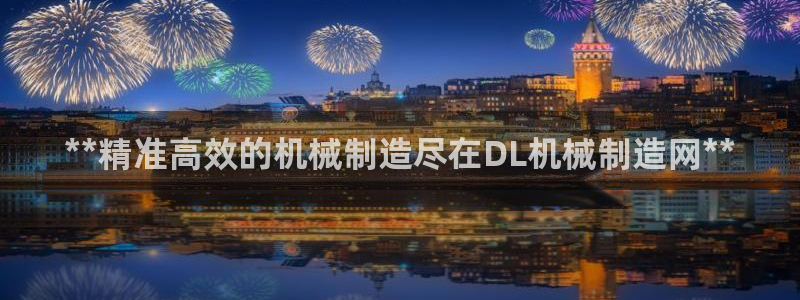彩神V集团公司：**精准高效的机械制造尽在DL机械制造网**