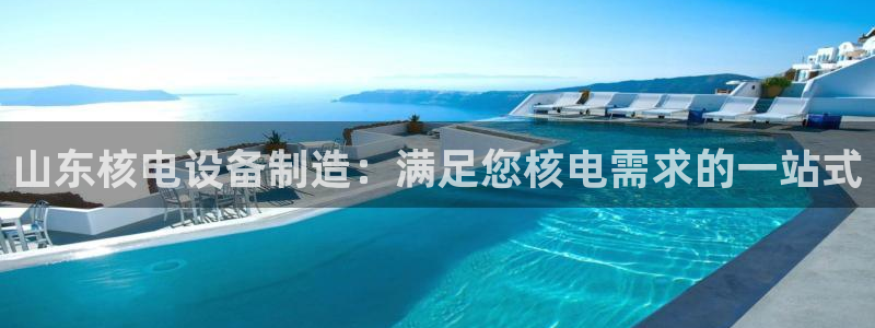 彩神系列平台：山东核电设备制造：满足您核电需求的一站式