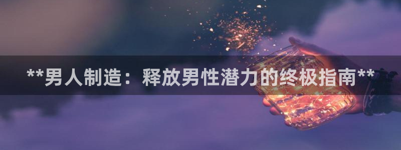 彩神是什么平台的游戏：**男人制造：释放男性潜力的终极指南*