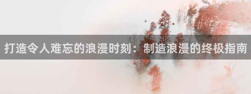 彩神购彩-购彩大厅入口老版：打造令人难忘的浪漫时刻：制造浪漫的终极指南