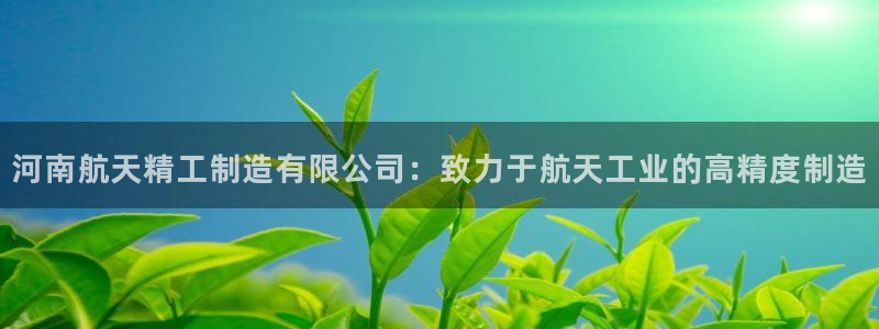 彩神app能挣到钱吗：河南航天精工制造有限公司：致力于航天工业的高精度制造