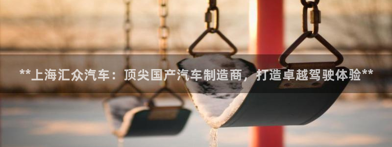 彩神大发是不是人为操作：**上海汇众汽车：顶尖国产汽车制造商，打造卓越驾驶体验**