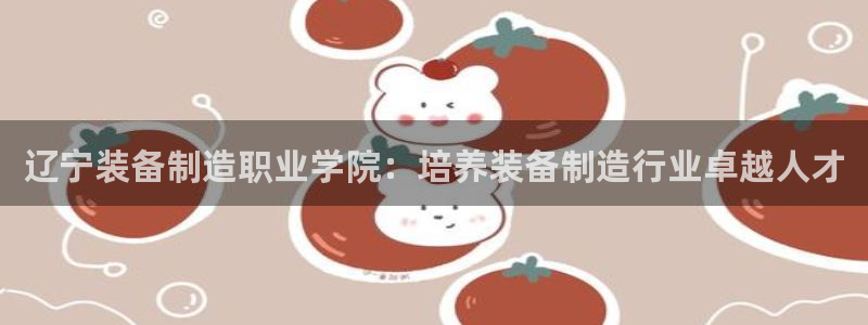 彩神是真的吗：辽宁装备制造职业学院：培养装备制造行业卓越人才