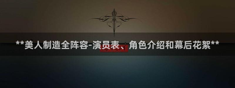 彩神系列平台：**美人制造全阵容-演员表、角色介绍和幕后花絮**