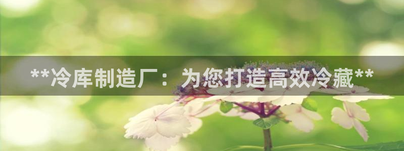 彩神v8平台正规吗可靠吗：**冷库制造厂：为您打造高效冷藏**