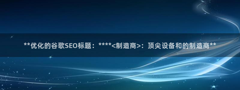 彩神ix平台：**优化的谷歌SEO标题：****<制造商>：顶尖设备和的制造商**