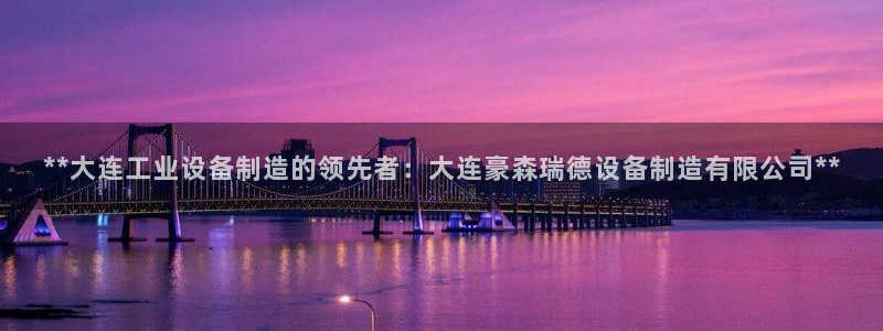 彩神xapp官方网站：**大连工业设备制造的领先者：大连豪森瑞德设备制造有限公司**
