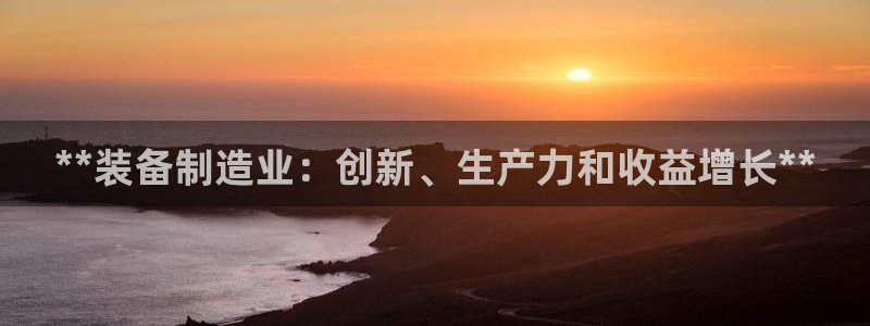 彩神v8有多久了?靠谱吗：**装备制造业：创新、生产力和收益增长**