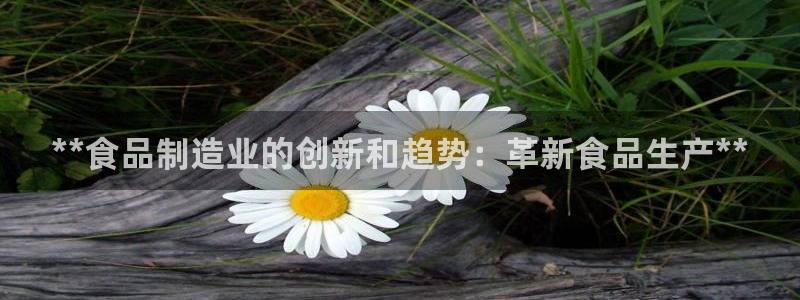 彩神v8iii：**食品制造业的创新和趋势：革新食品生产**