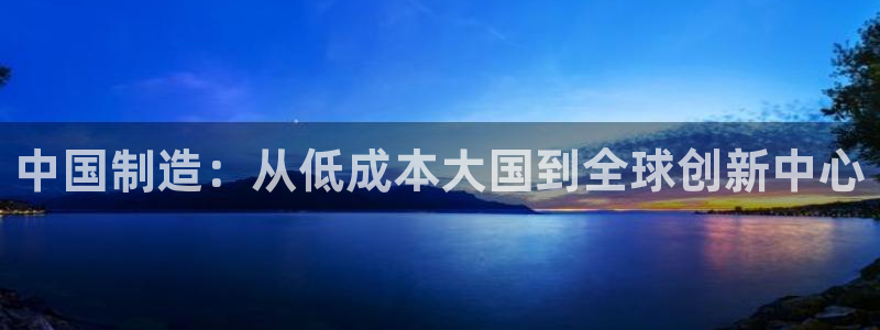 彩神购彩-购彩大厅入口：中国制造：从低成本大国到全球创新中心