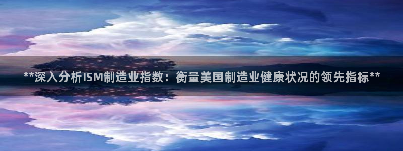 彩神vip购彩大厅下载：**深入分析ISM制造业指数：衡量美国制造业健康状况的领先指标**
