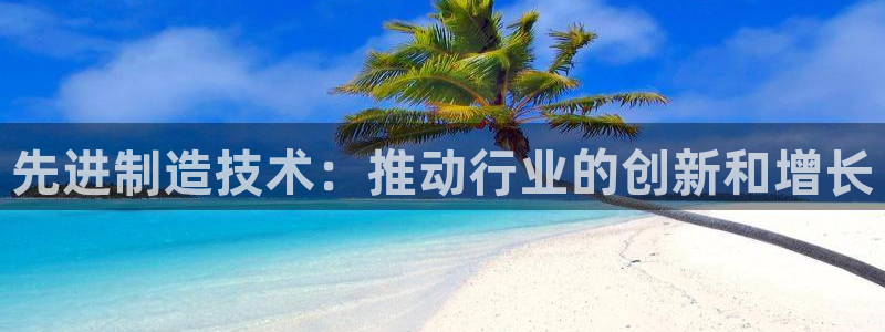 彩神争霸官方下载2017：先进制造技术：推动行业的创新和增长