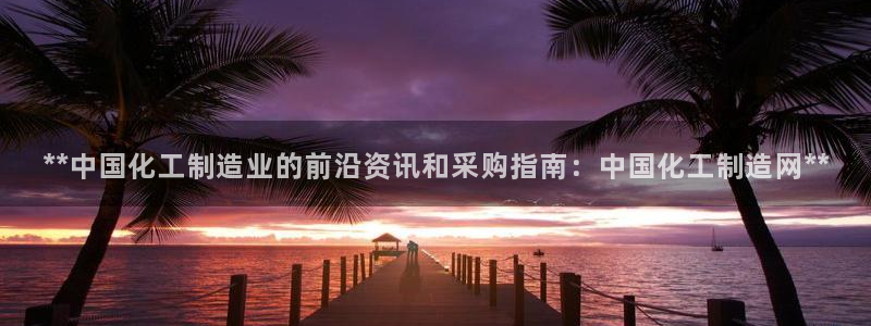 彩神velcome购彩大厅：**中国化工制造业的前沿资讯和采购指南：中国化工制造网**