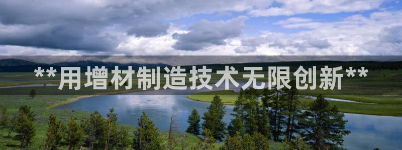 彩神网合法吗：**用增材制造技术无限创新**