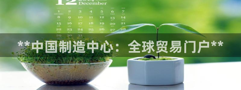 彩神v8app：**中国制造中心：全球贸易门户**