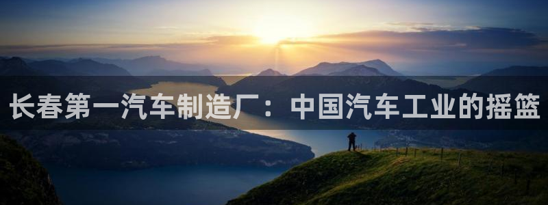 彩神赢了钱登录不上去：长春第一汽车制造厂：中国汽车工业的摇篮