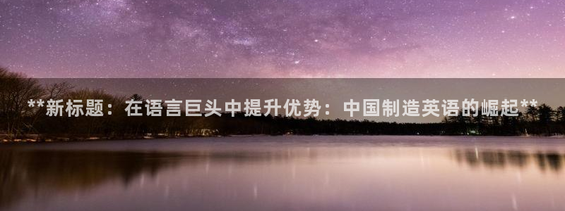 彩神v1官网：**新标题：在语言巨头中提升优势：中国制造英语的崛起**
