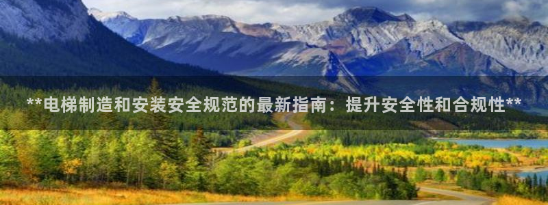 彩神v8手机客户端下载：**电梯制造和安装安全规范的最新指南：提升安全性和合规性**