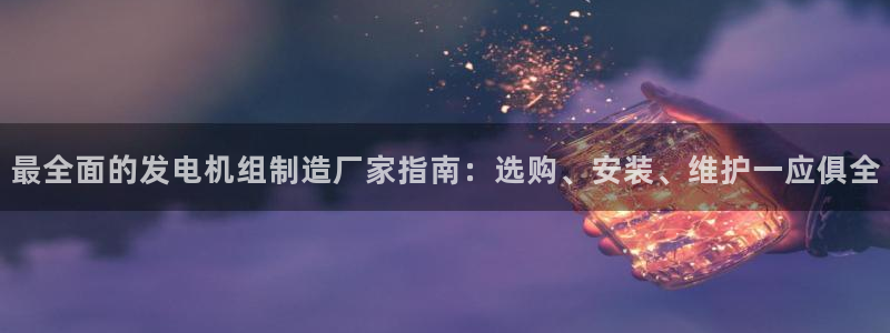 彩神v8iii：最全面的发电机组制造厂家指南：选购、安装、维护一应俱全