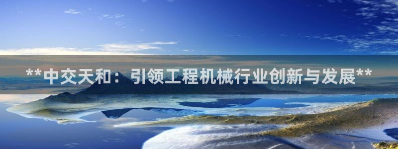 彩神vip购彩：**中交天和：引领工程机械行业创新与发展**