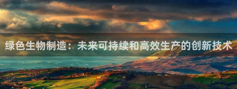 彩神购彩-购彩大厅入口36fr：绿色生物制造：未来可持续和高效生产的创新技术