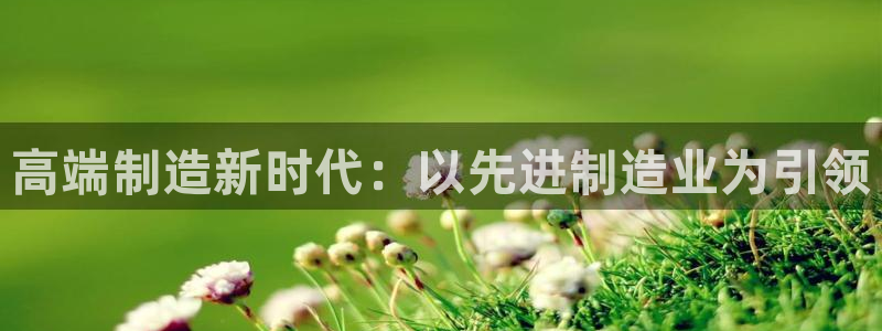 彩神8官网合法吗：高端制造新时代：以先进制造业为引领