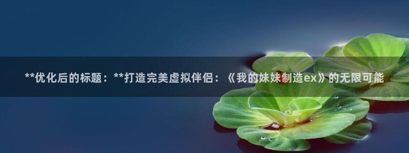彩神到底能不能赚钱：**优化后的标题：**打造完美虚拟伴侣：
