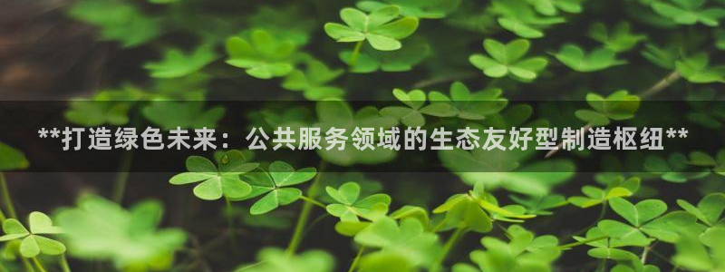 彩神v平台：**打造绿色未来：公共服务领域的生态友好型制造枢纽**