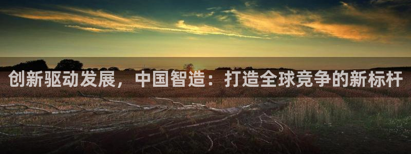 彩神争霸官方登录：创新驱动发展，中国智造：打造全球竞争的新标杆