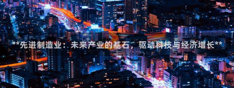 彩神v秘聊号码：**先进制造业：未来产业的基石，驱动科技与经济增长**