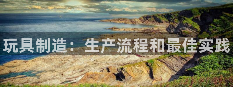 彩神Vii购彩-购彩大厅：玩具制造：生产流程和最佳实践
