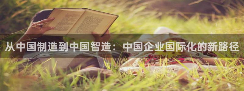 彩神官方邀请码是多少：从中国制造到中国智造：中国企业国际化的新路径