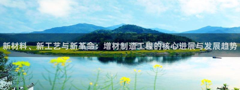 彩神是怎样一个平台赚钱的：新材料、新工艺与新革命：增材制造工程的核心进展与发展趋势