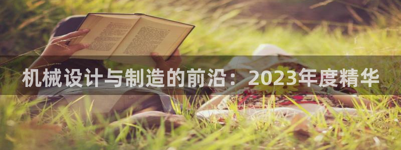 彩神viii官网：机械设计与制造的前沿：2023年度精华