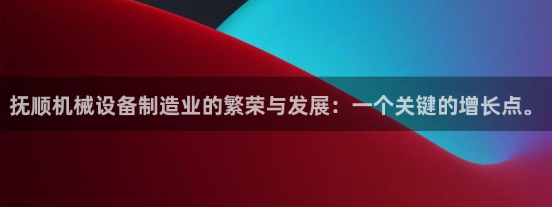 天天赢彩神：抚顺机械设备制造业的繁荣与发展：一个关键的增长点。