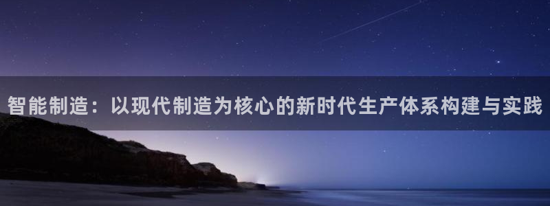 彩神大发cp：智能制造：以现代制造为核心的新时代生产体系构建与实践