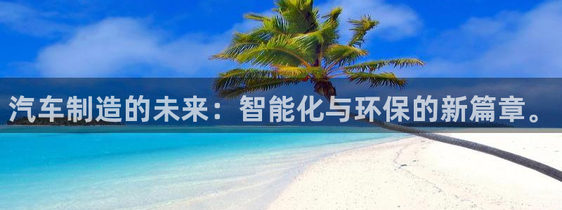 彩神是正规平台吗安全吗：汽车制造的未来：智能化与环保的新篇章。
