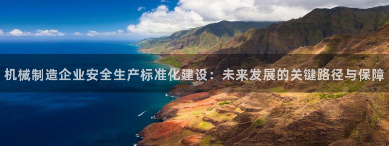 彩神8彩平台官网：机械制造企业安全生产标准化建设：未来发展的关键路径与保障