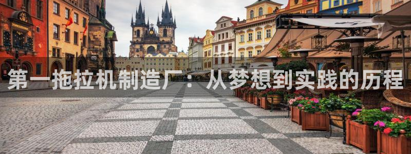 彩神是怎样一个平台：第一拖拉机制造厂：从梦想到实践的历程